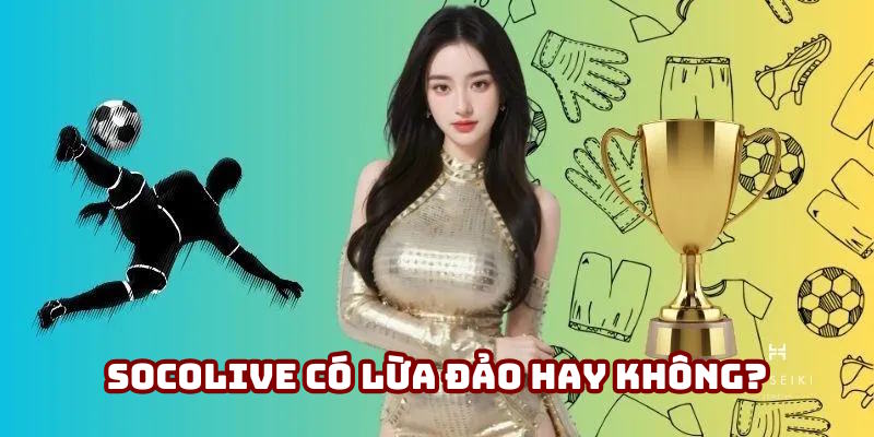 Socolive có lừa đảo hay không: Giải đáp thắc mắc của bạn